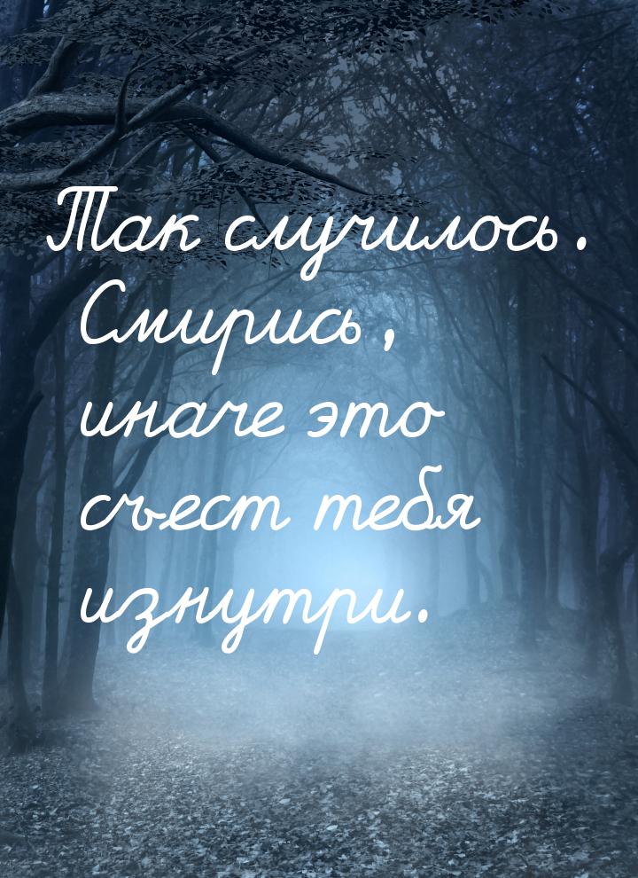 Так случилось. Смирись, иначе это съест тебя изнутри.