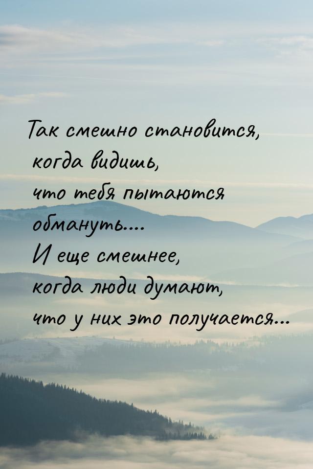 Так смешно становится, когда видишь, что тебя пытаются обмануть.... И еще смешнее, когда л