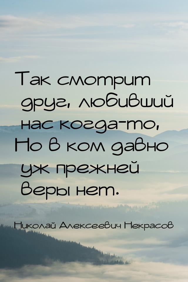 Так смотрит друг, любивший нас когда-то, Но в ком давно уж прежней веры нет.