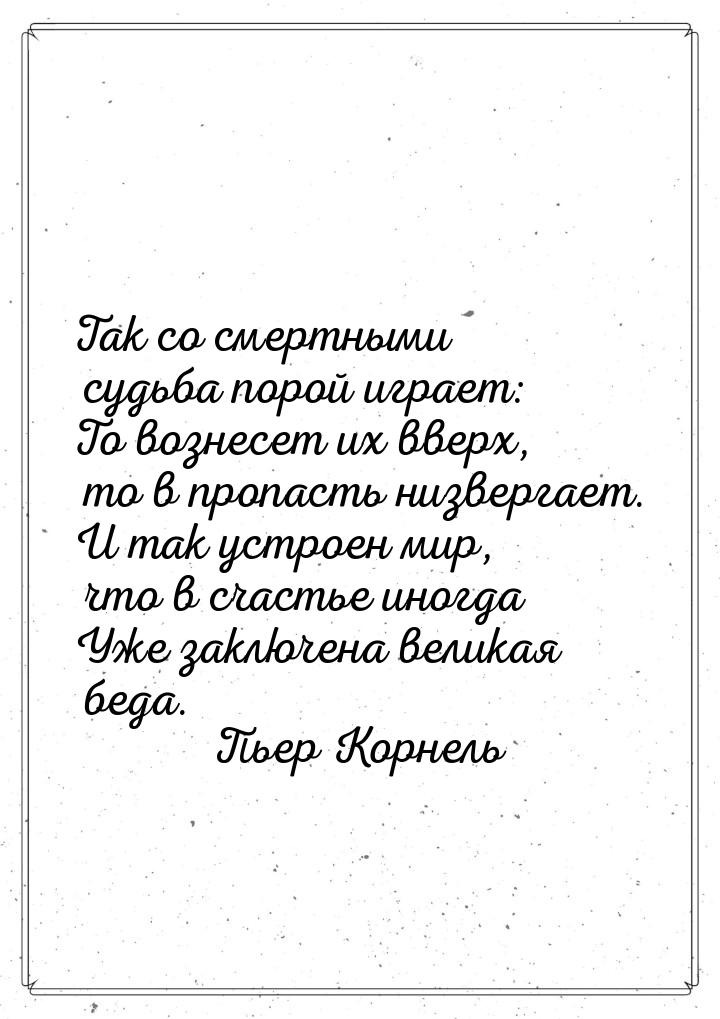 Так со смертными судьба порой играет: То вознесет их вверх, то в пропасть низвергает. И та