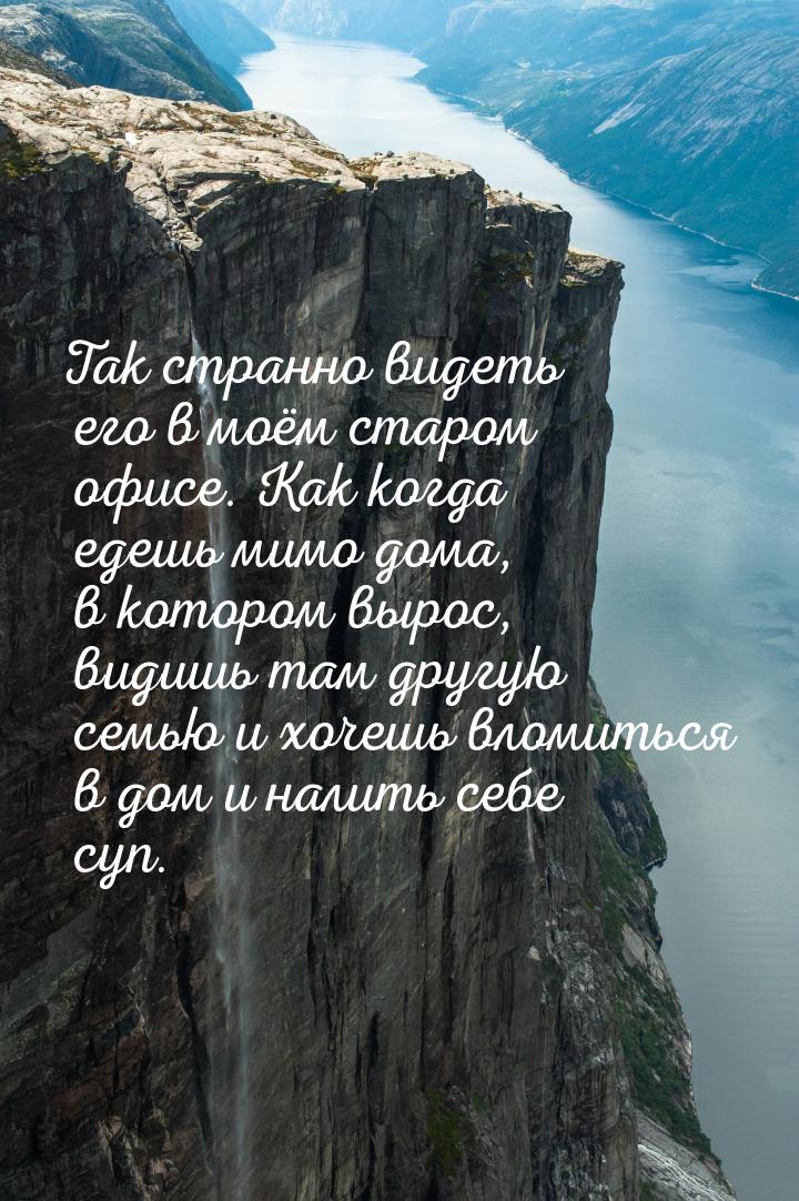 Так странно видеть его в моём старом офисе. Как когда едешь мимо дома, в котором вырос, ви