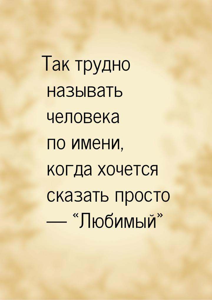 Так трудно называть человека по имени, когда хочется сказать просто — «Любимый»