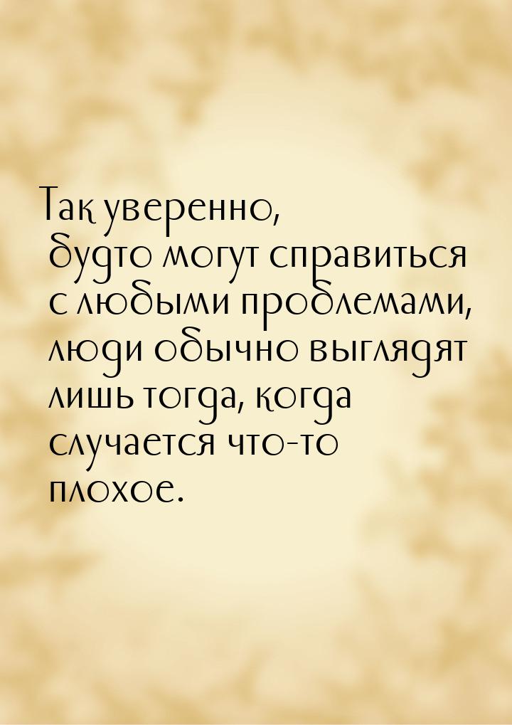 Так уверенно, будто могут справиться с любыми проблемами, люди обычно выглядят лишь тогда,