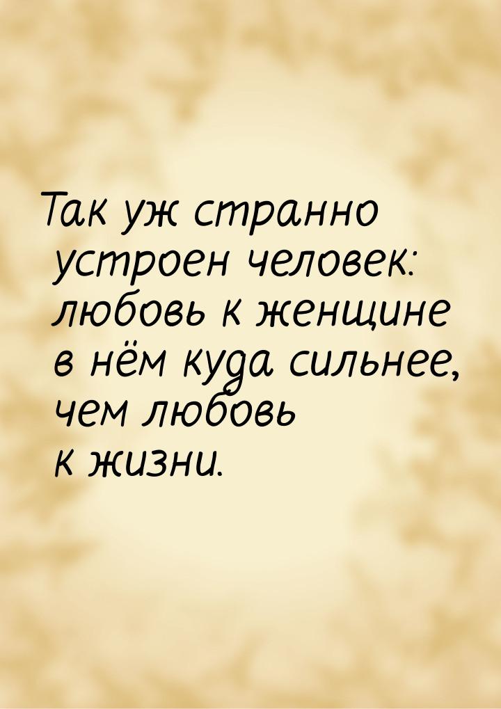 Так уж странно устроен человек: любовь к женщине в нём куда сильнее, чем любовь к жизни.