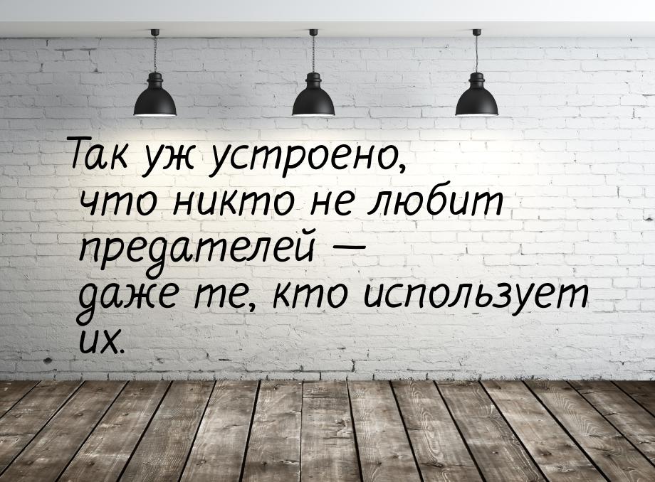 Так уж устроено, что никто не любит предателей  даже те, кто использует их.