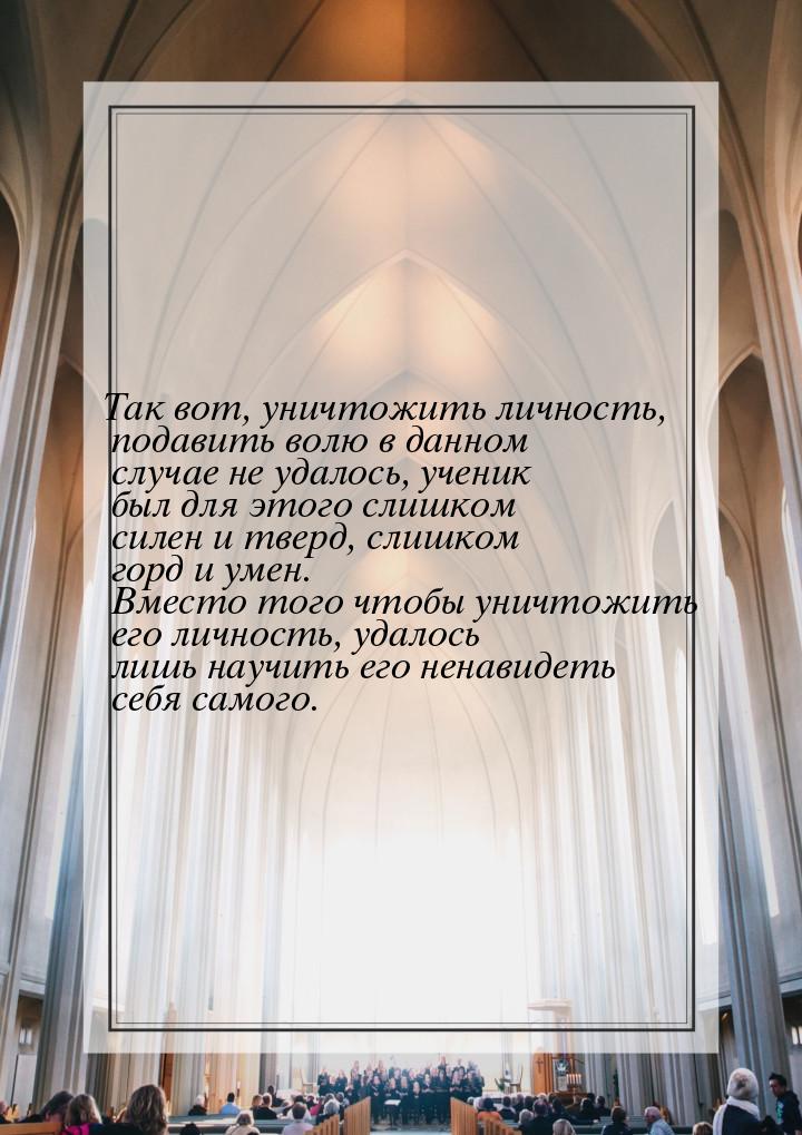 Так вот, уничтожить личность, подавить волю в данном случае не удалось, ученик был для это