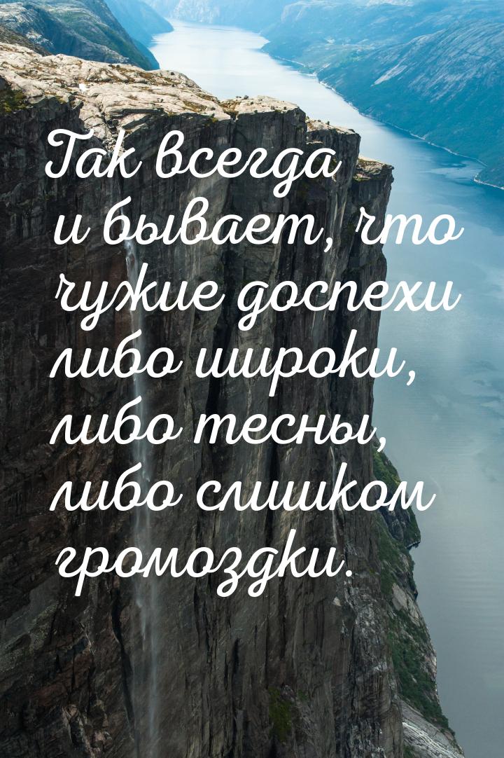 Так всегда и бывает, что чужие доспехи либо широки, либо тесны, либо слишком громоздки.