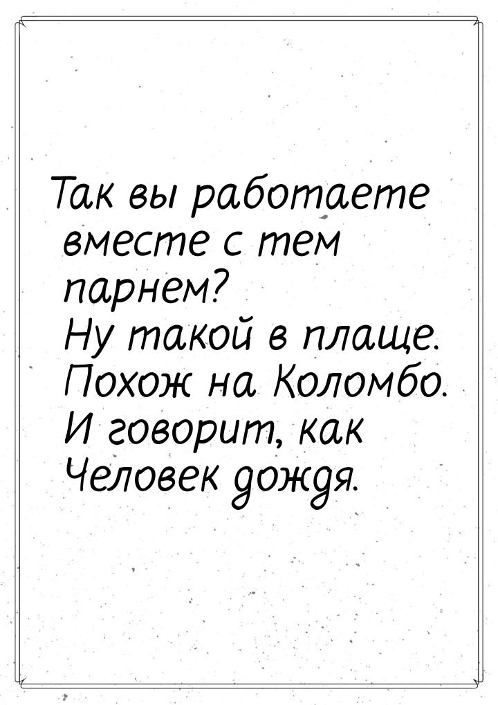 Так вы работаете вместе с тем парнем? Ну такой в плаще. Похож на Коломбо. И говорит, как Ч