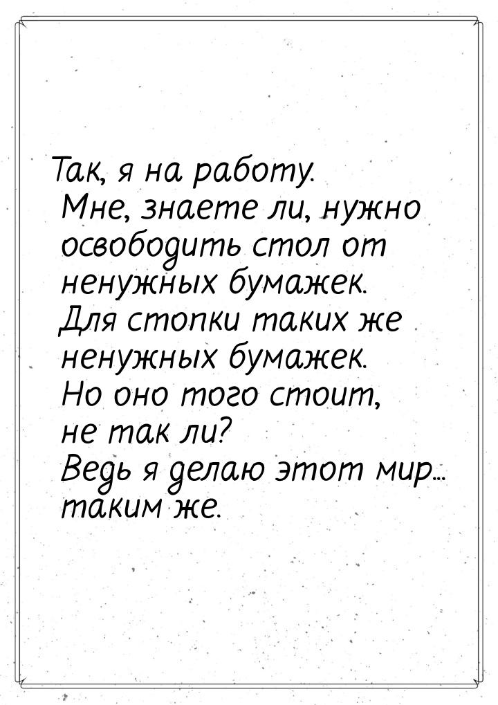 Так, я на работу. Мне, знаете ли, нужно освободить стол от ненужных бумажек. Для стопки та