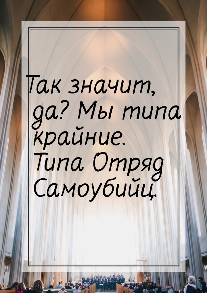 Так значит, да? Мы типа крайние. Типа Отряд Самоубийц.