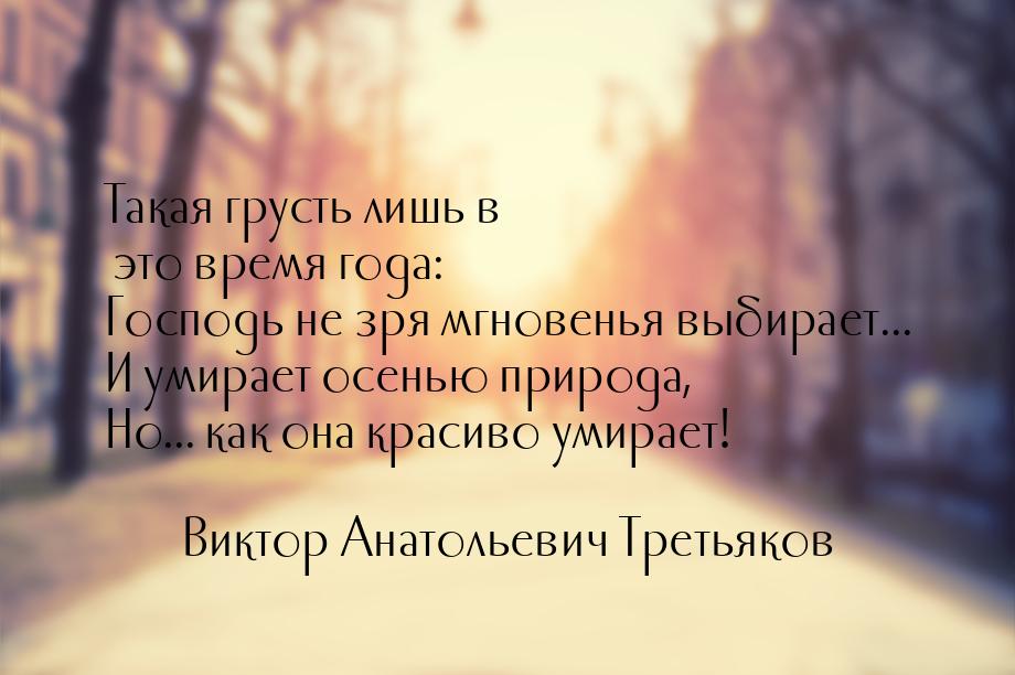 Такая грусть лишь в это время года: Господь не зря мгновенья выбирает... И умирает осенью 