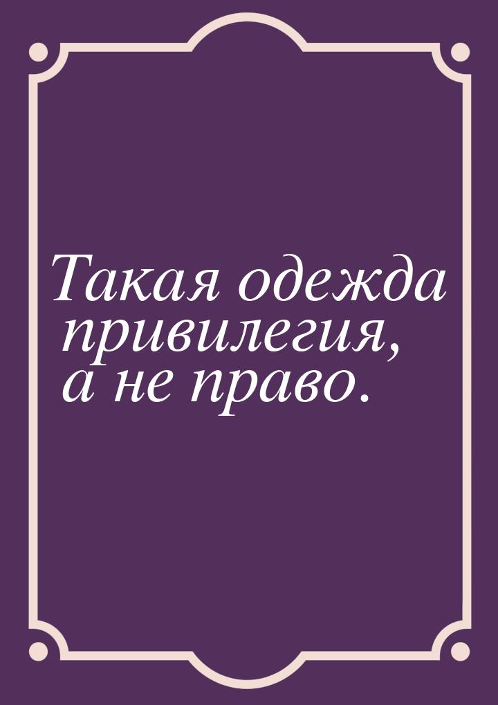 Такая одежда привилегия, а не право.