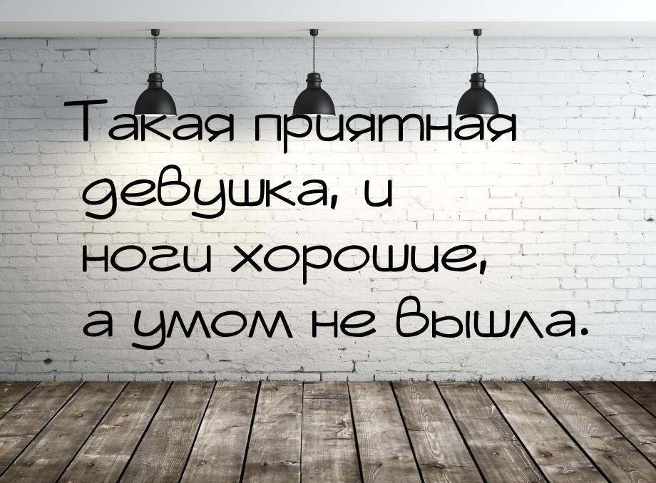 Такая приятная девушка, и ноги хорошие, а умом не вышла.