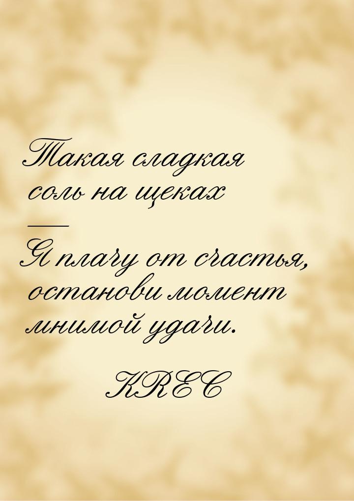Такая сладкая соль на щеках  Я плачу от счастья, останови момент мнимой удачи.