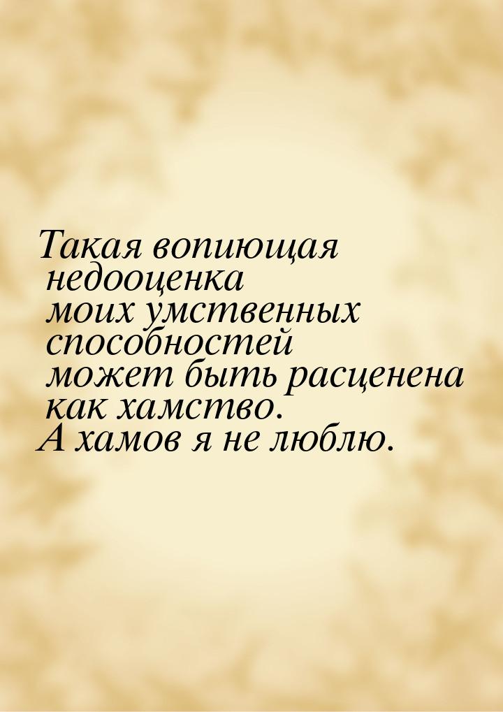 Такая вопиющая недооценка моих умственных способностей может быть расценена как хамство. А