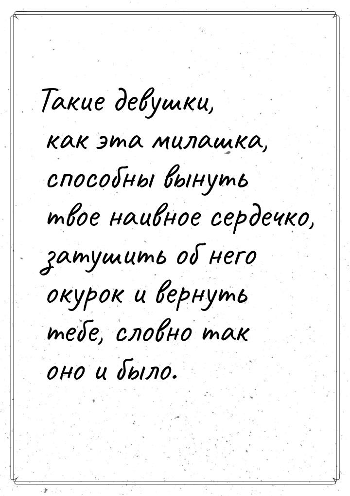 Такие девушки, как эта милашка, способны вынуть твое наивное сердечко, затушить об него ок