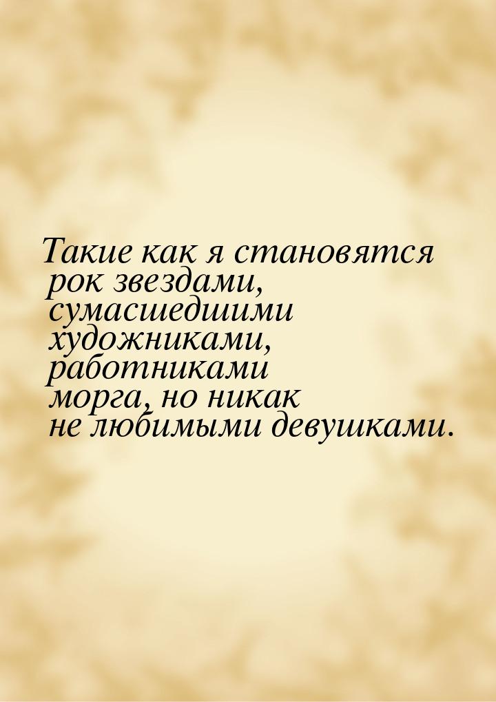 Такие как я становятся рок звездами, сумасшедшими художниками, работниками морга, но никак