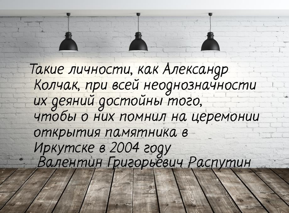 Такие личности, как Александр Колчак, при всей неоднозначности их деяний достойны того, чт