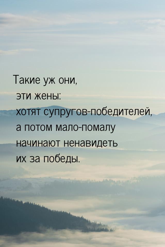 Такие уж они, эти жены: хотят супругов-победителей, а потом мало-помалу начинают ненавидет