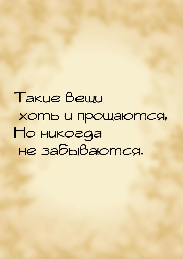 Такие вещи хоть и прощаются, Но никогда не забываются.