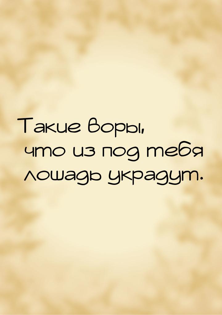 Такие воры, что из под тебя лошадь украдут.