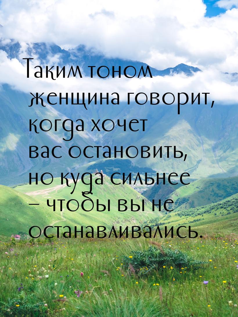 Таким тоном женщина говорит, когда хочет вас остановить, но куда сильнее – чтобы вы не ост