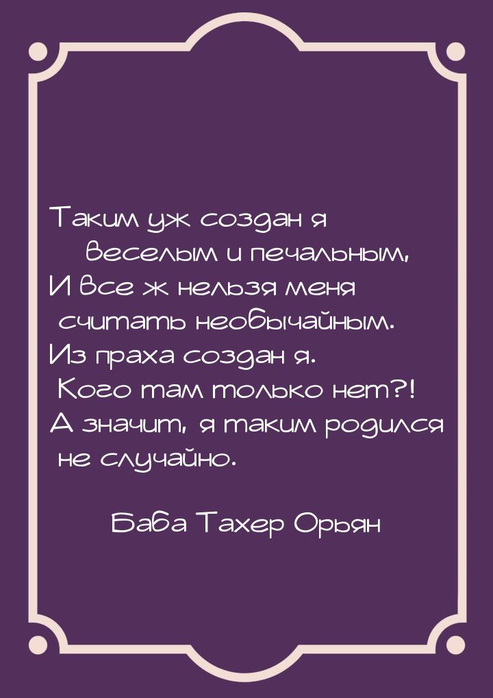 Таким уж создан я – веселым и печальным, И все ж нельзя меня считать необычайным. Из праха