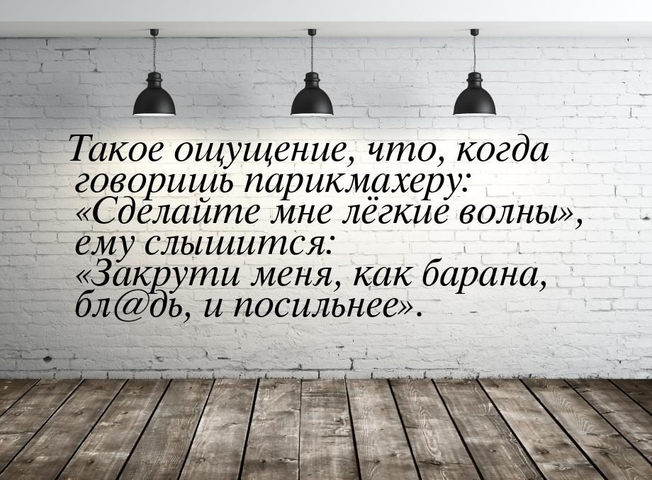 Такое ощущение, что, когда говоришь парикмахеру: Сделайте мне лёгкие волны, 