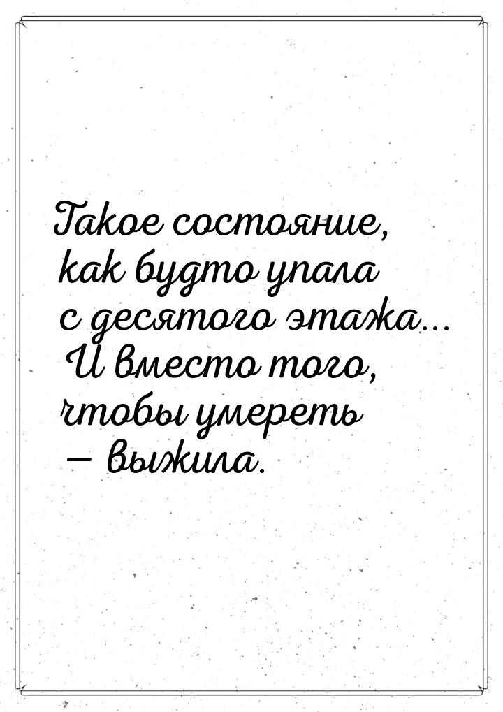 Такое состояние, как будто упала с десятого этажа... И вместо того, чтобы умереть  