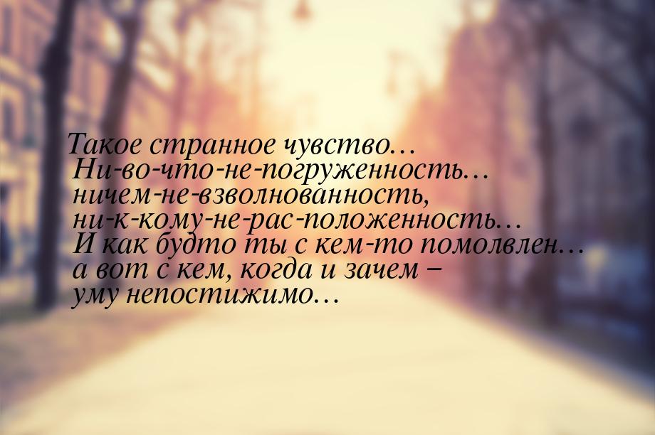 Такое странное чувство… Ни-во-что-не-погруженность… ничем-не-взволнованность, ни-к-кому-не