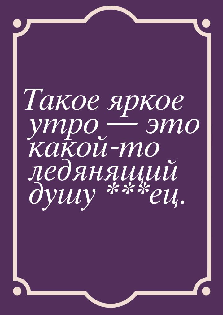 Такое яркое утро  это какой-то ледянящий душу ***ец.