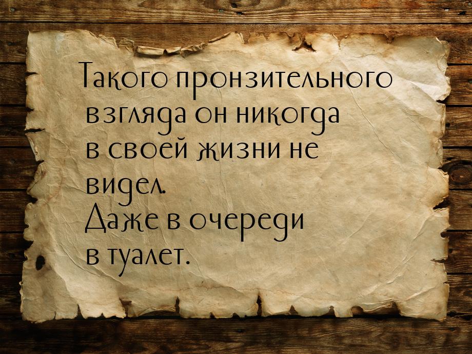 Такого пронзительного взгляда он никогда в своей жизни не видел. Даже в очереди в туалет.