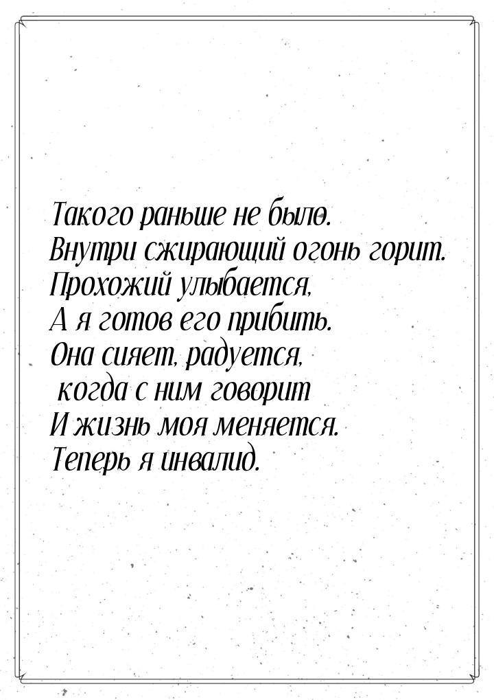 Такого раньше не было. Внутри сжирающий огонь горит. Прохожий улыбается, А я готов его при