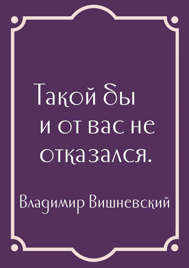 Такой бы и от вас не отказался.