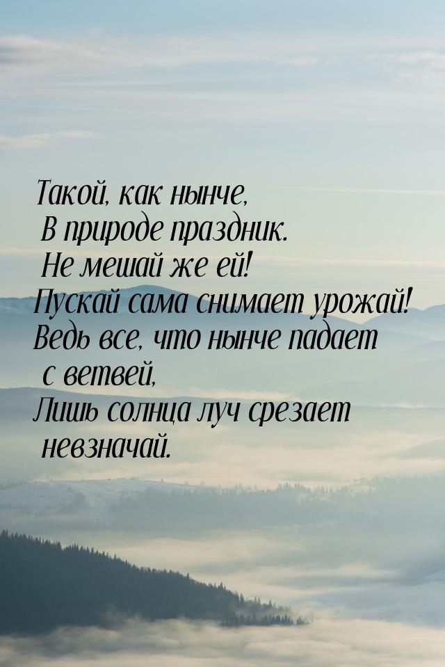 Такой, как нынче, В природе праздник. Не мешай же ей! Пускай сама снимает урожай! Ведь все