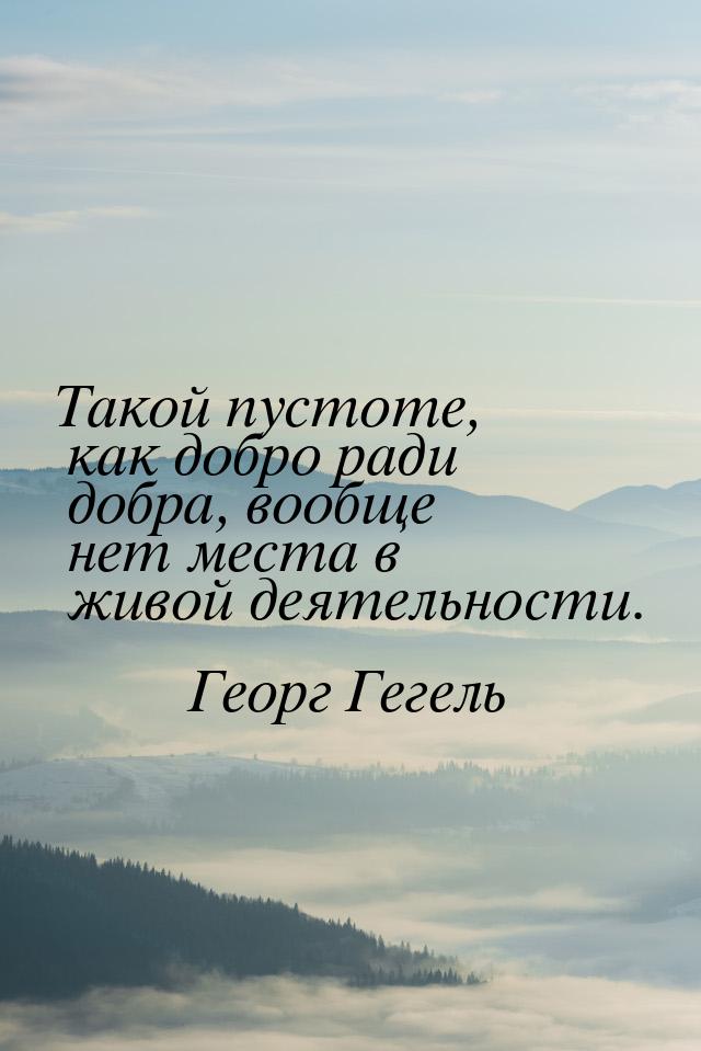 Такой пустоте, как добро ради добра, вообще нет места в живой деятельности.