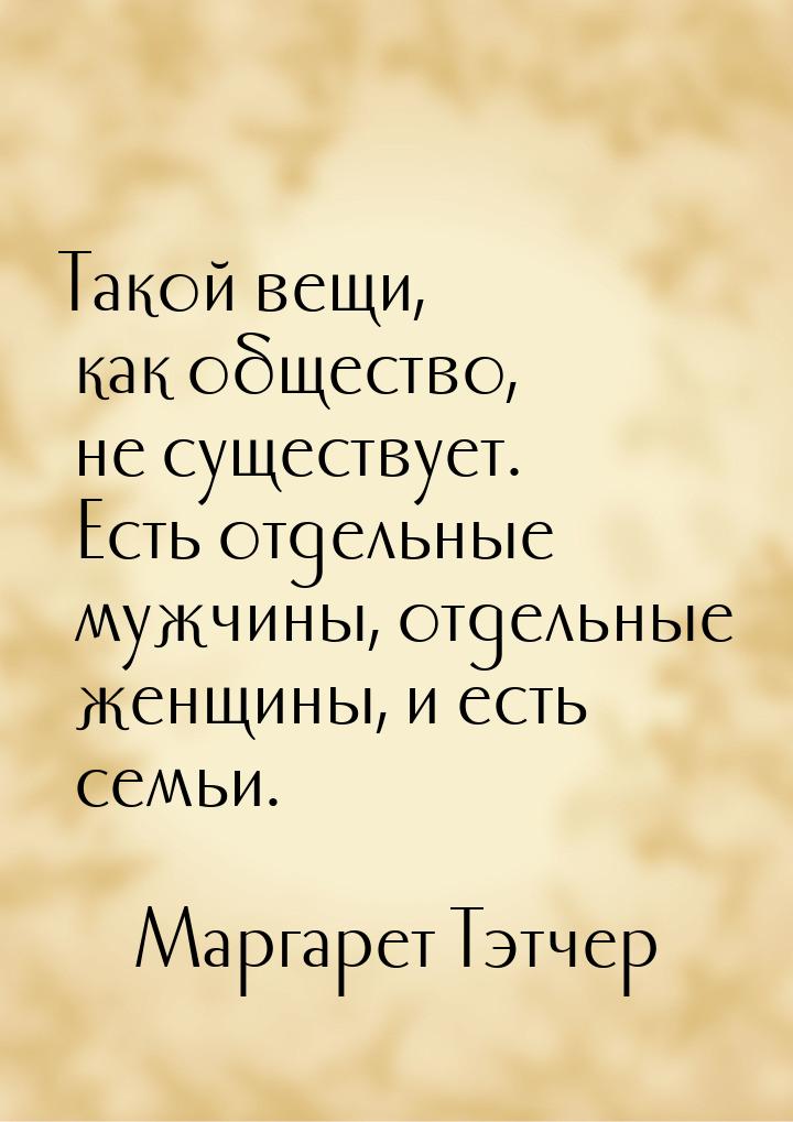 Такой вещи, как общество, не существует. Есть отдельные мужчины, отдельные женщины, и есть