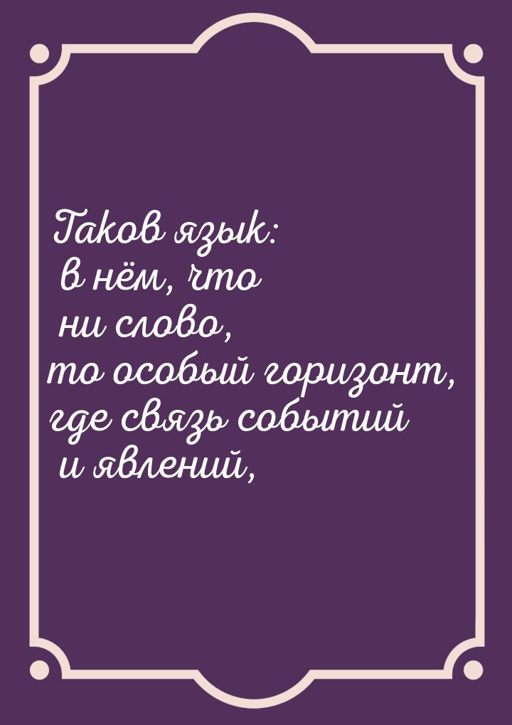 Таков язык: в нём, что ни слово, то особый горизонт, где связь событий и явлений,