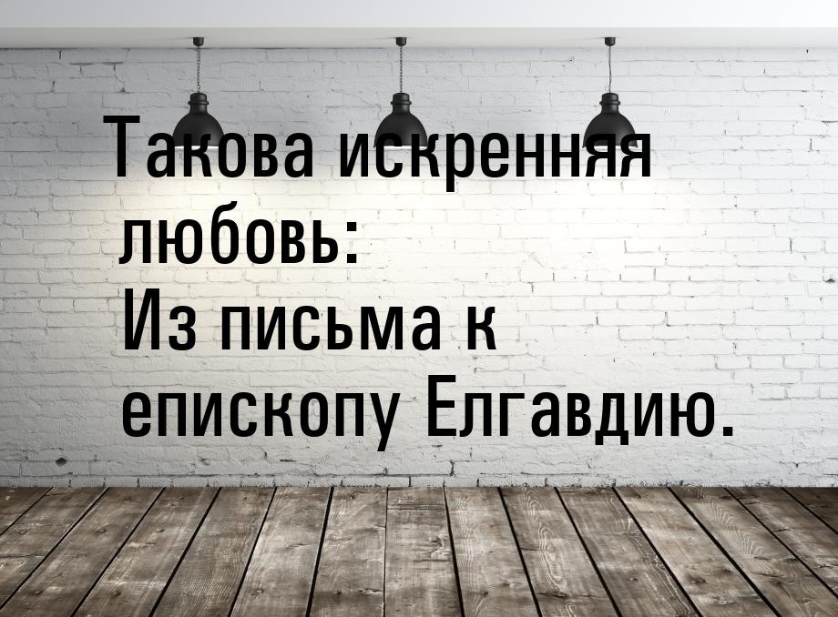 Такова искренняя любовь: Из письма к епископу Елгавдию.