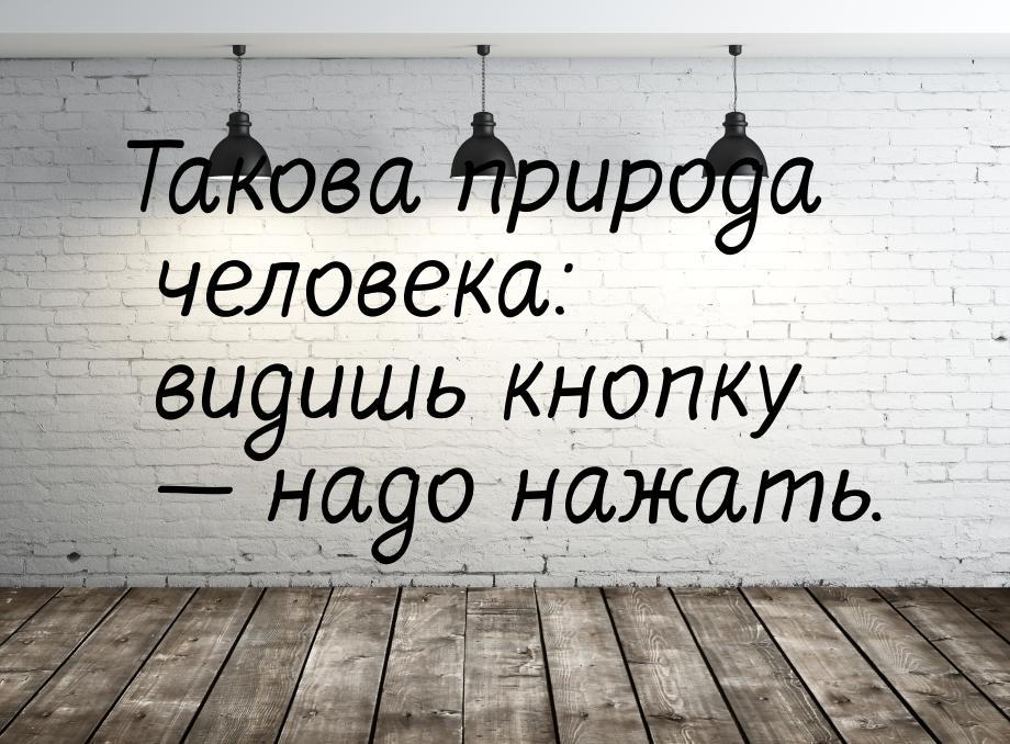 Такова природа человека: видишь кнопку  надо нажать.