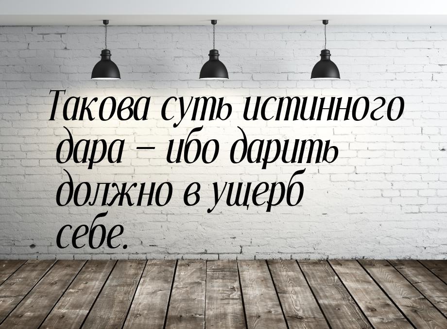 Такова суть истинного дара  ибо дарить должно в ущерб себе.