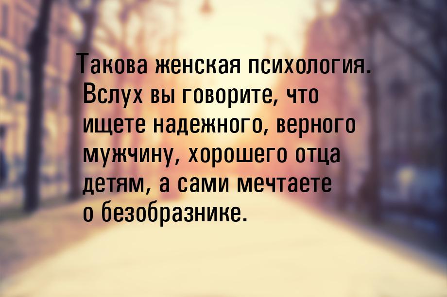 Такова женская психология. Вслух вы говорите, что ищете надежного, верного мужчину, хороше