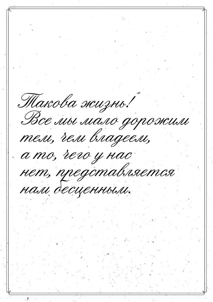 Такова жизнь! Все мы мало дорожим тем, чем владеем, а то, чего у нас нет, представляется н