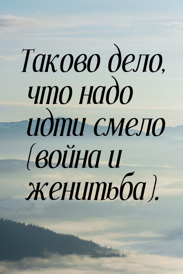 Таково дело, что надо идти смело (война и женитьба).