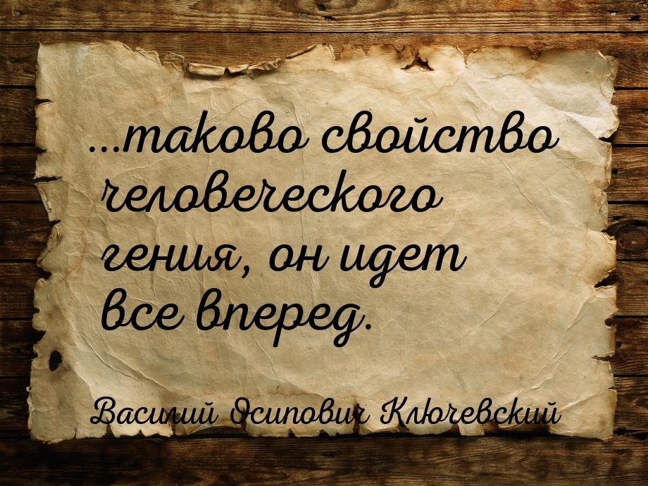 …таково свойство человеческого гения, он идет все вперед.