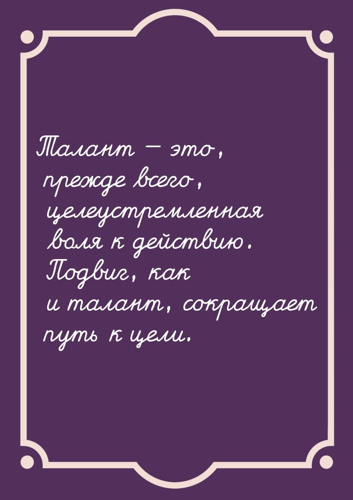 Талант — это, прежде всего, целеустремленная воля к действию. Подвиг, как и талант, сокращ