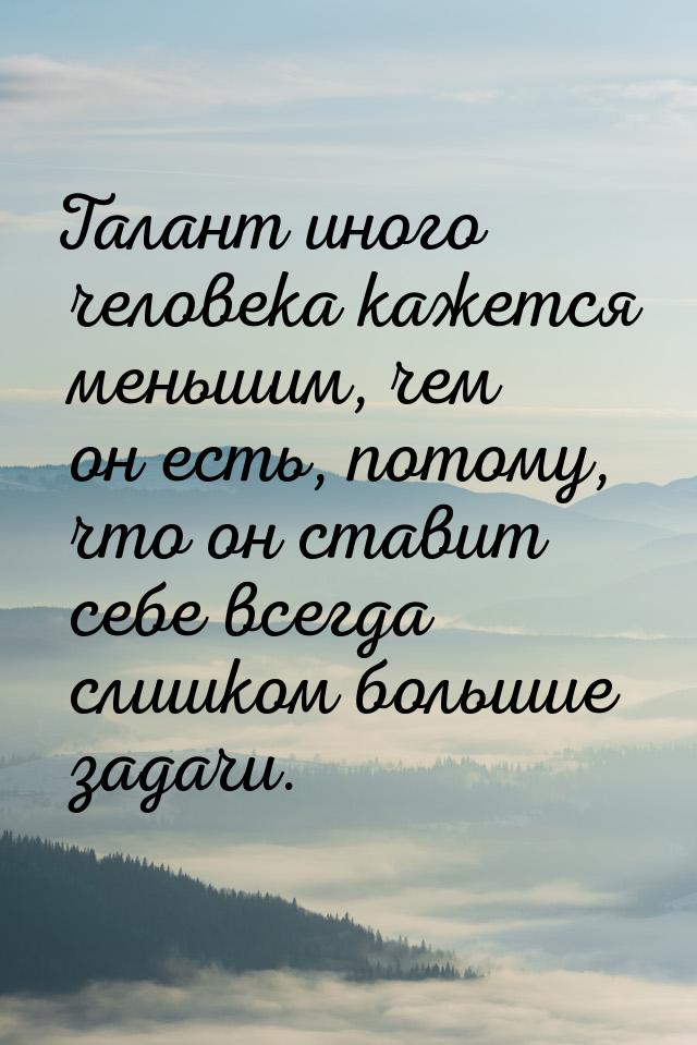 Талант иного человека кажется меньшим, чем он есть, потому, что он ставит себе всегда слиш