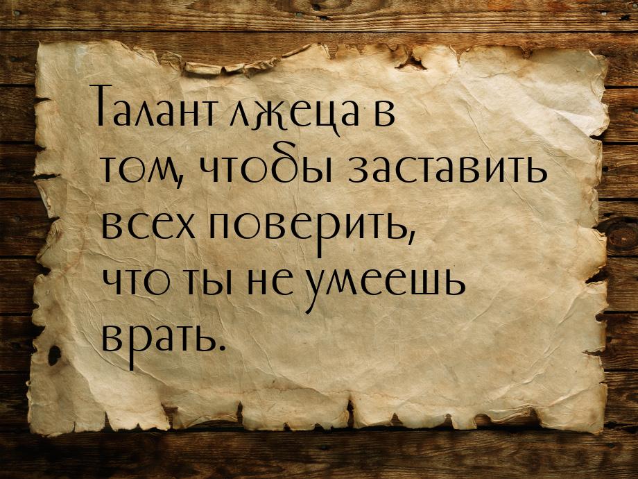 Талант лжеца в том, чтобы заставить всех поверить, что ты не умеешь врать.