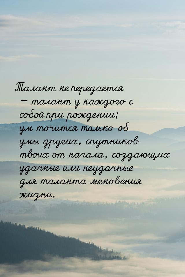 Талант не передается  талант у каждого с собой при рождении; ум точится только об у