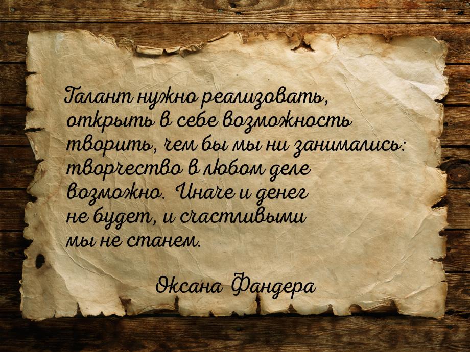 Талант нужно реализовать, открыть в себе возможность творить, чем бы мы ни занимались: тво